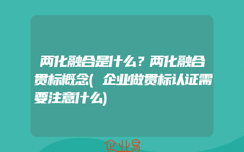 两化融合是什么？两化融合贯标概念(企业做贯标认证需要注意什么)