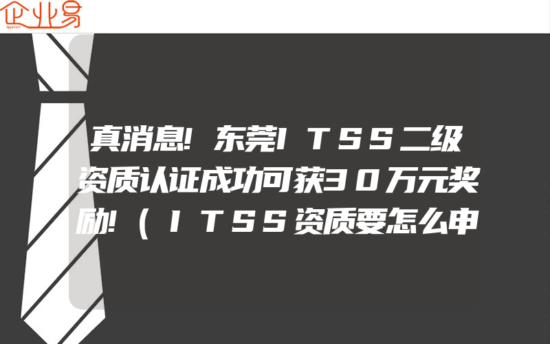 真消息!东莞ITSS二级资质认证成功可获30万元奖励!(ITSS资质要怎么申请)