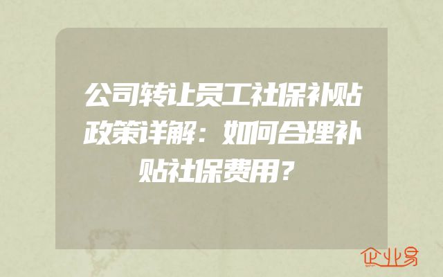 公司转让员工社保补贴政策详解：如何合理补贴社保费用？