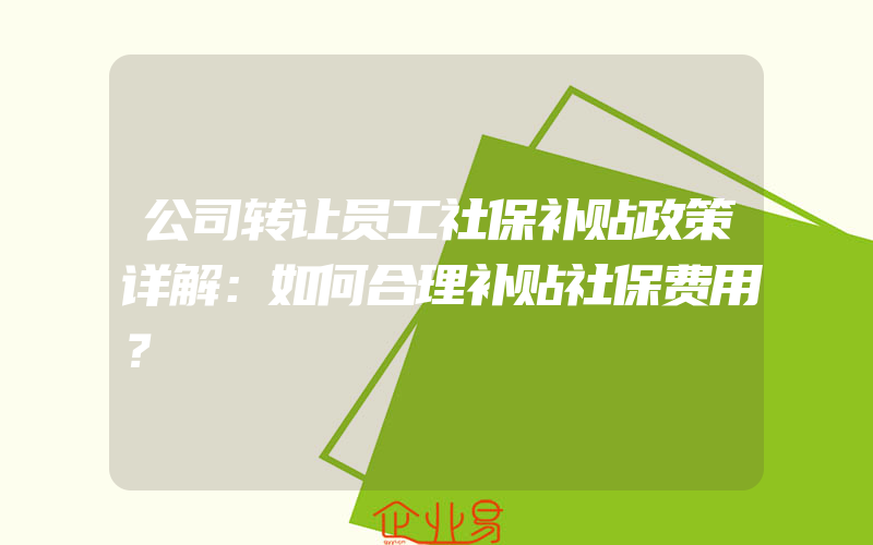 公司转让员工社保补贴政策详解：如何合理补贴社保费用？