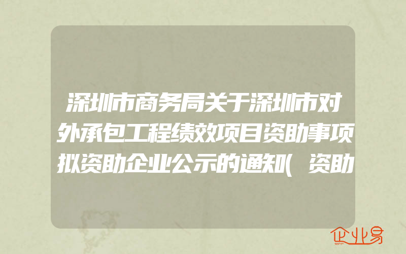 深圳市商务局关于深圳市对外承包工程绩效项目资助事项拟资助企业公示的通知(资助政策介绍)