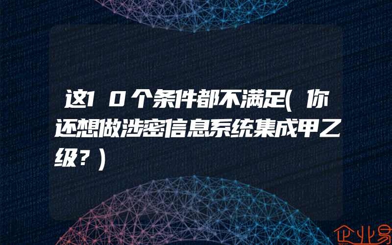 这10个条件都不满足(你还想做涉密信息系统集成甲乙级？)