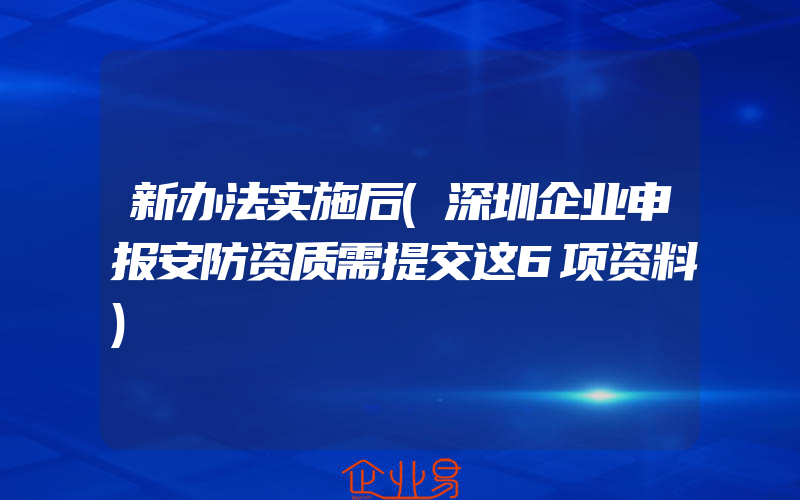 新办法实施后(深圳企业申报安防资质需提交这6项资料)