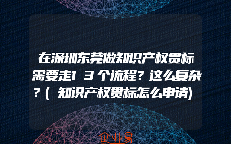 在深圳东莞做知识产权贯标需要走13个流程？这么复杂？(知识产权贯标怎么申请)