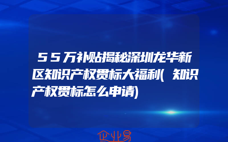 55万补贴揭秘深圳龙华新区知识产权贯标大福利(知识产权贯标怎么申请)