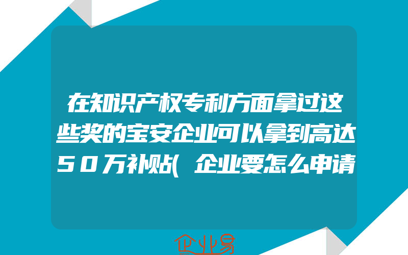 在知识产权专利方面拿过这些奖的宝安企业可以拿到高达50万补贴(企业要怎么申请知识产权保护？)