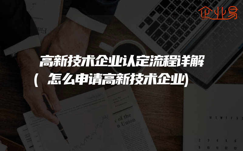 高新技术企业认定流程详解(怎么申请高新技术企业)