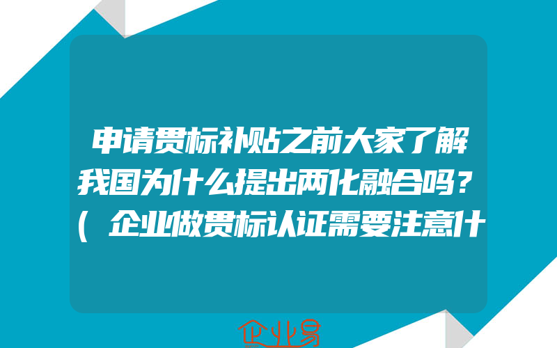 申请贯标补贴之前大家了解我国为什么提出两化融合吗？(企业做贯标认证需要注意什么)