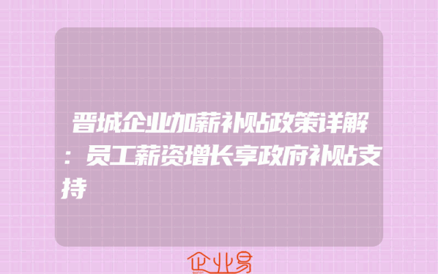 晋城企业加薪补贴政策详解：员工薪资增长享政府补贴支持