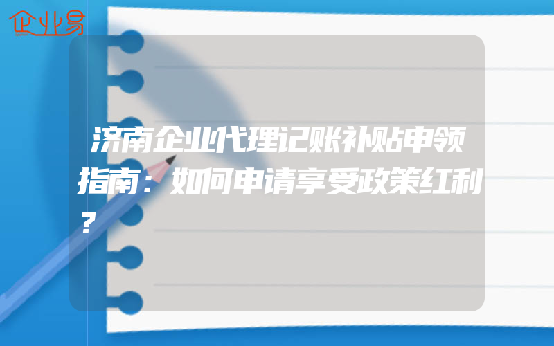 济南企业代理记账补贴申领指南：如何申请享受政策红利？