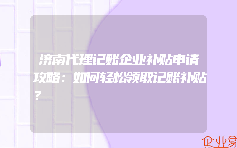 济南代理记账企业补贴申请攻略：如何轻松领取记账补贴？