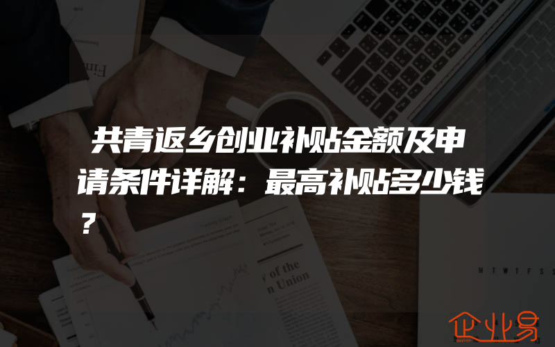 共青返乡创业补贴金额及申请条件详解：最高补贴多少钱？