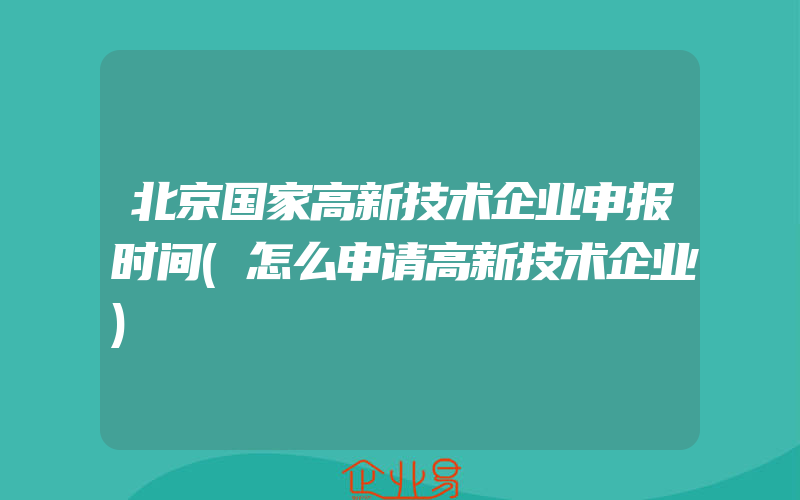 北京国家高新技术企业申报时间(怎么申请高新技术企业)