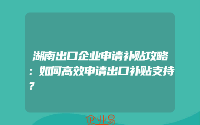 湖南出口企业申请补贴攻略：如何高效申请出口补贴支持？