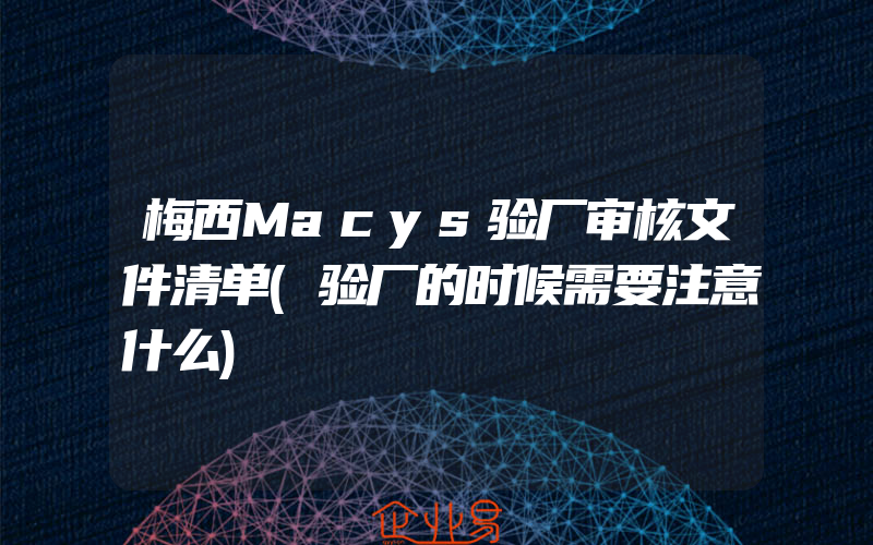 梅西Macys验厂审核文件清单(验厂的时候需要注意什么)