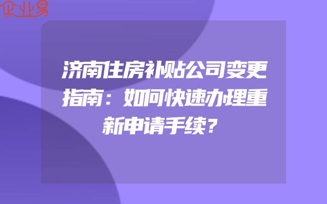 济南住房补贴公司变更指南：如何快速办理重新申请手续？