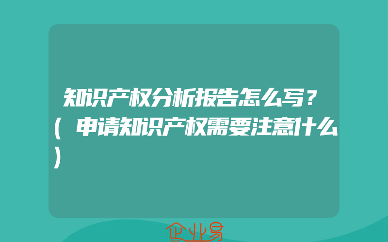 知识产权分析报告怎么写？(申请知识产权需要注意什么)