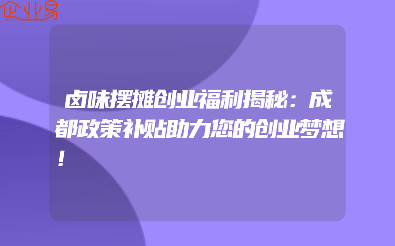 卤味摆摊创业福利揭秘：成都政策补贴助力您的创业梦想！