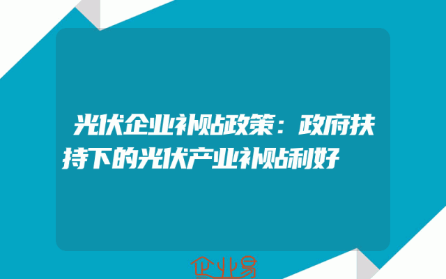 光伏企业补贴政策：政府扶持下的光伏产业补贴利好
