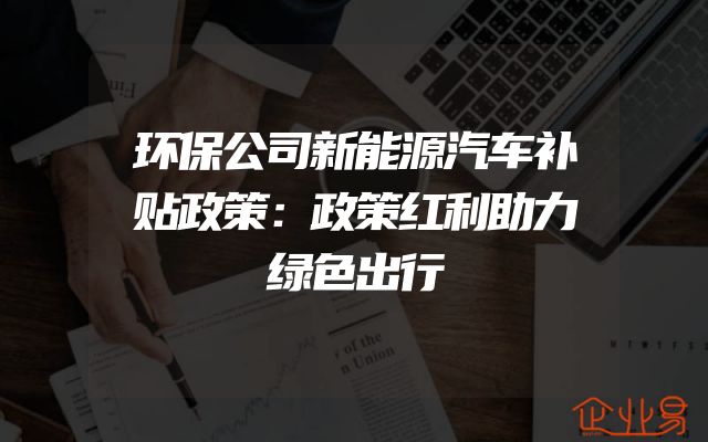 环保公司新能源汽车补贴政策：政策红利助力绿色出行