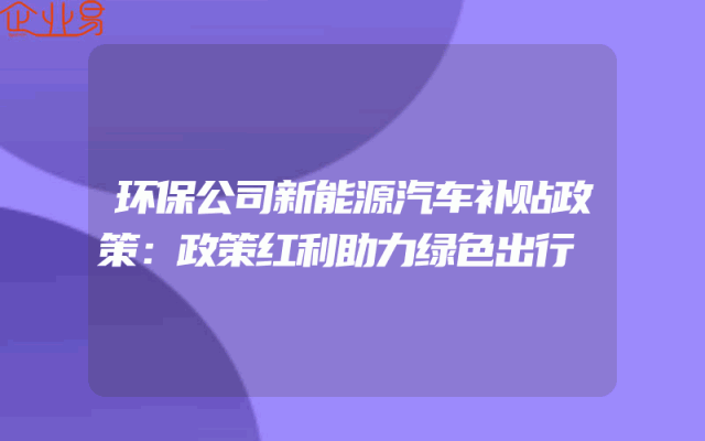 环保公司新能源汽车补贴政策：政策红利助力绿色出行