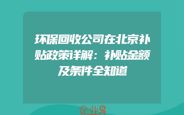 环保回收公司在北京补贴政策详解：补贴金额及条件全知道