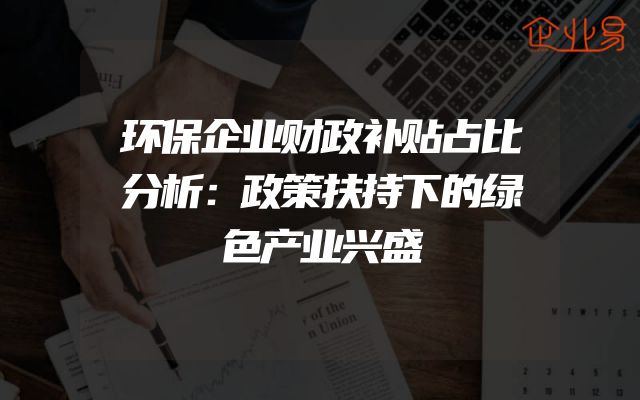 环保企业财政补贴占比分析：政策扶持下的绿色产业兴盛