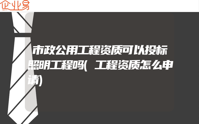 市政公用工程资质可以投标照明工程吗(工程资质怎么申请)