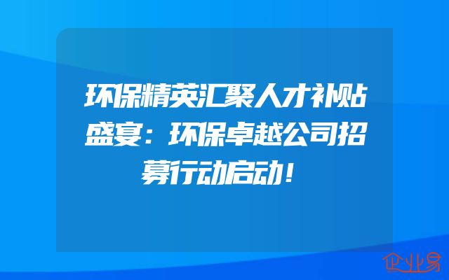 环保精英汇聚人才补贴盛宴：环保卓越公司招募行动启动！