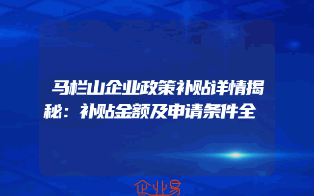 马栏山企业政策补贴详情揭秘：补贴金额及申请条件全