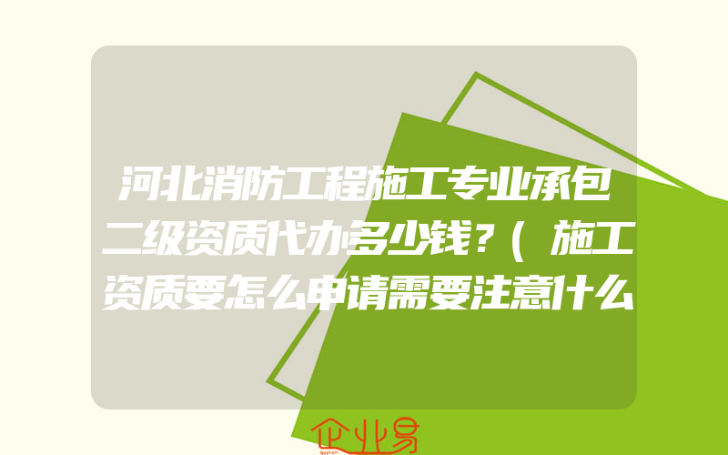 河北消防工程施工专业承包二级资质代办多少钱？(施工资质要怎么申请需要注意什么)