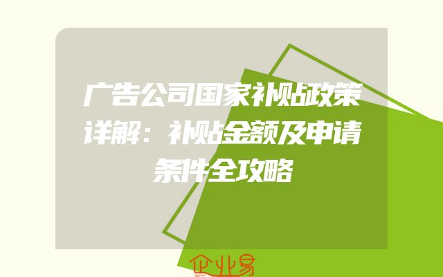 广告公司国家补贴政策详解：补贴金额及申请条件全攻略