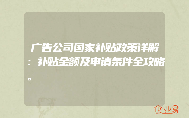 广告公司国家补贴政策详解：补贴金额及申请条件全攻略。