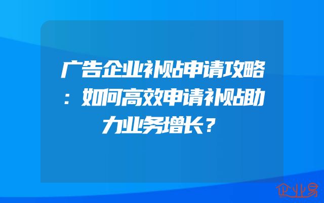 广告企业补贴申请攻略：如何高效申请补贴助力业务增长？