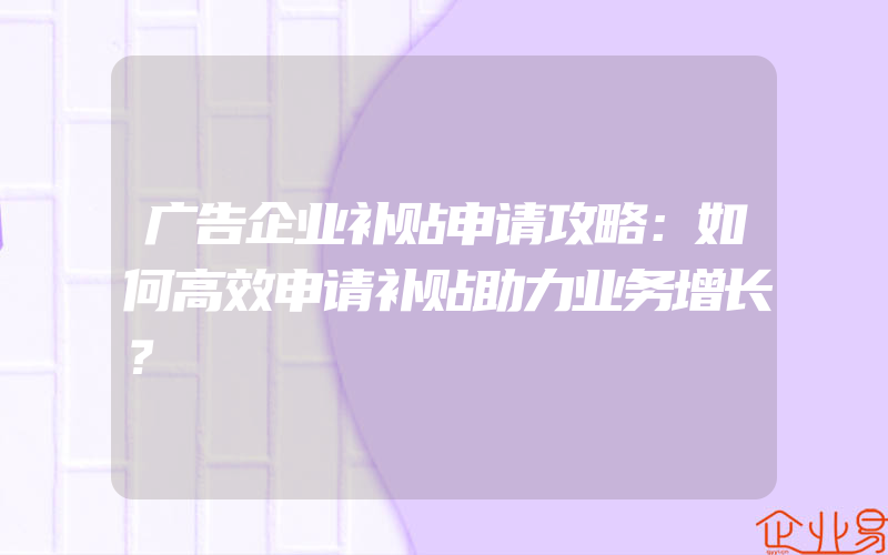 广告企业补贴申请攻略：如何高效申请补贴助力业务增长？