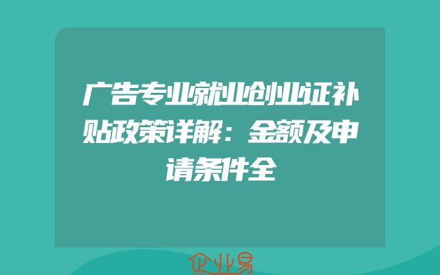 广告专业就业创业证补贴政策详解：金额及申请条件全