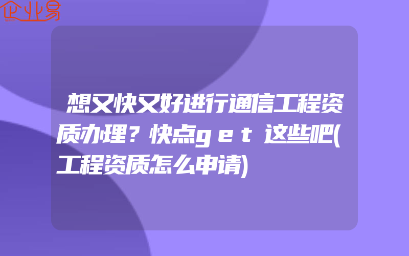 想又快又好进行通信工程资质办理？快点get这些吧(工程资质怎么申请)