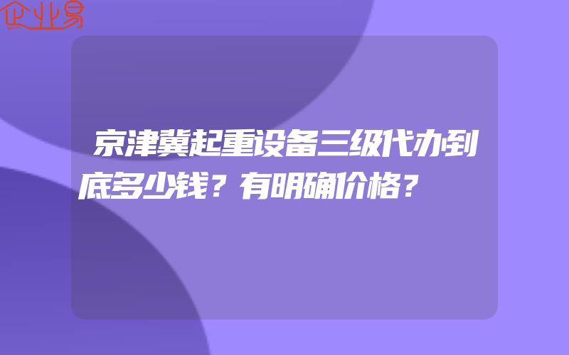 京津冀起重设备三级代办到底多少钱？有明确价格？