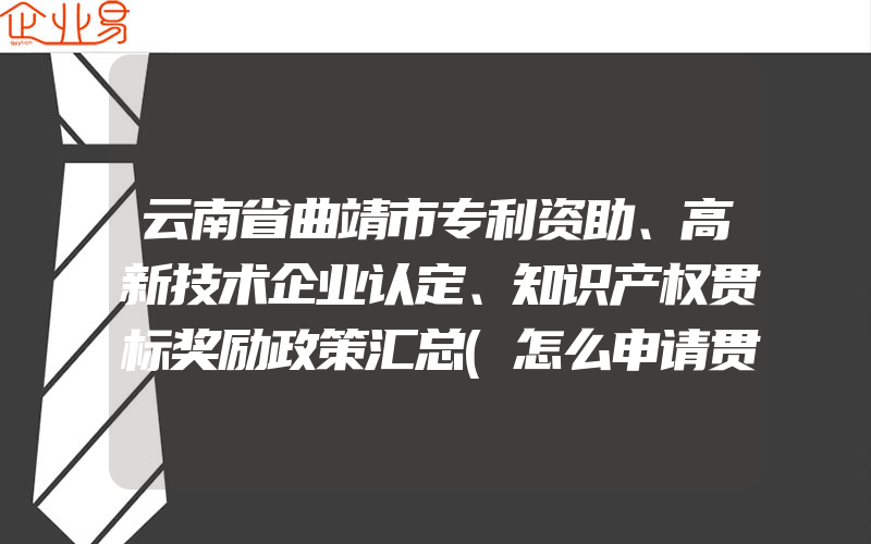 云南省曲靖市专利资助、高新技术企业认定、知识产权贯标奖励政策汇总(怎么申请贯标)