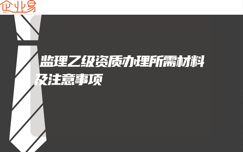 监理乙级资质办理所需材料及注意事项