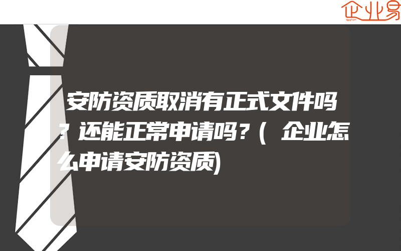 安防资质取消有正式文件吗？还能正常申请吗？(企业怎么申请安防资质)