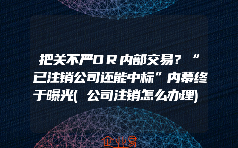 把关不严OR内部交易？“已注销公司还能中标”内幕终于曝光(公司注销怎么办理)