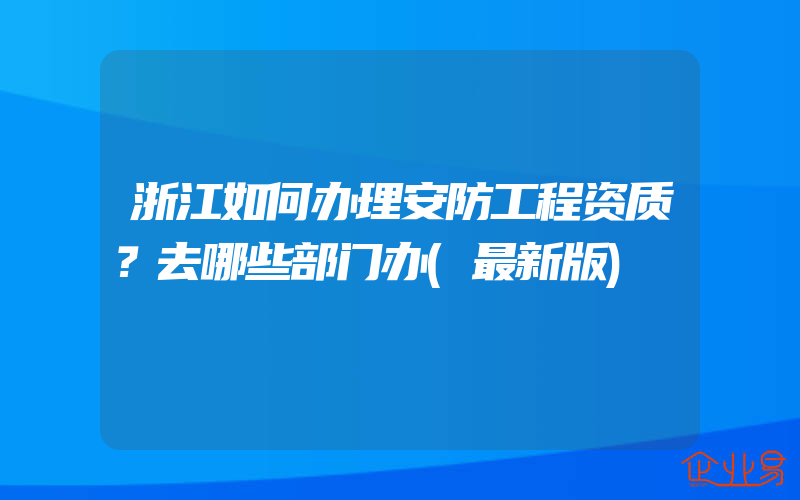 浙江如何办理安防工程资质？去哪些部门办(最新版)