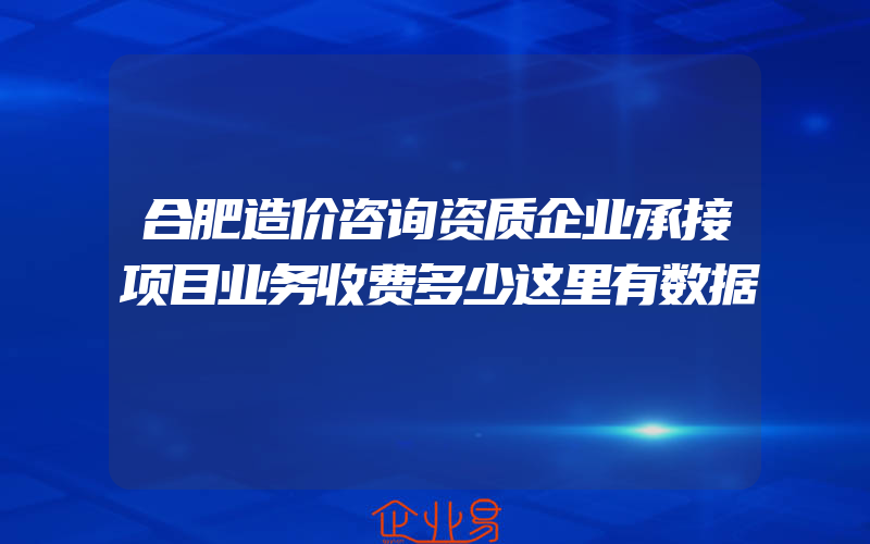 合肥造价咨询资质企业承接项目业务收费多少这里有数据