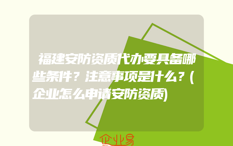 福建安防资质代办要具备哪些条件？注意事项是什么？(企业怎么申请安防资质)