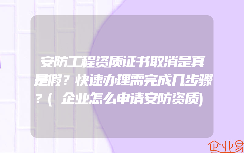 安防工程资质证书取消是真是假？快速办理需完成几步骤？(企业怎么申请安防资质)