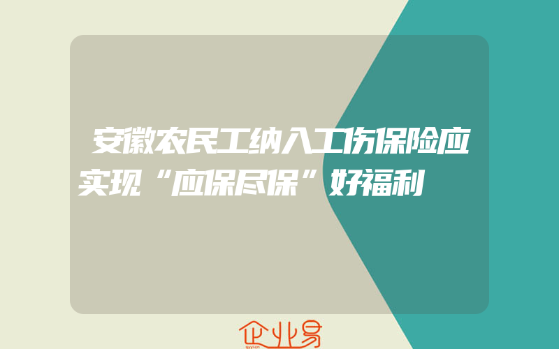 安徽农民工纳入工伤保险应实现“应保尽保”好福利