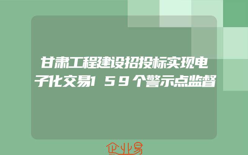 甘肃工程建设招投标实现电子化交易159个警示点监督