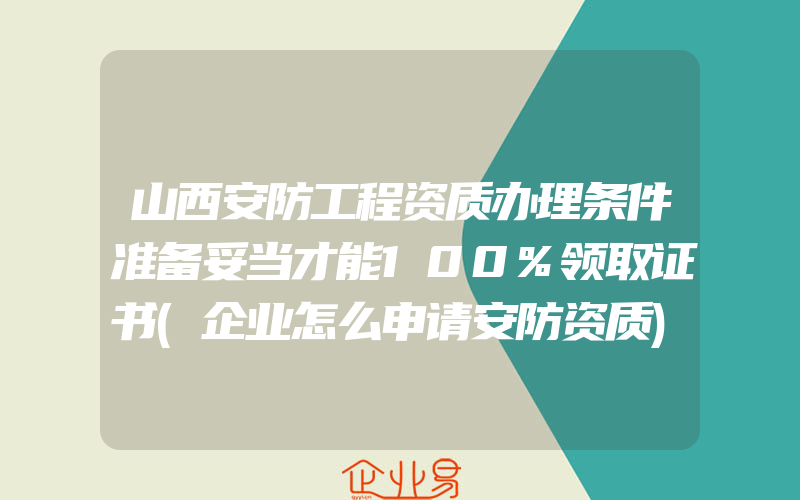 山西安防工程资质办理条件准备妥当才能100%领取证书(企业怎么申请安防资质)