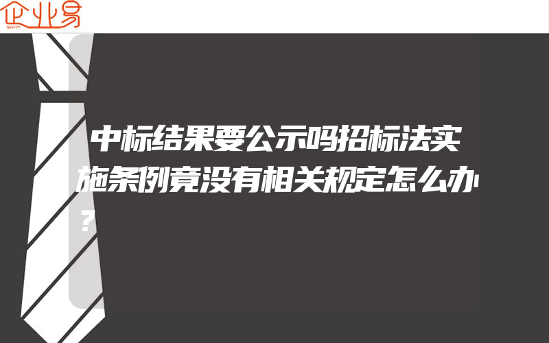 中标结果要公示吗招标法实施条例竟没有相关规定怎么办？